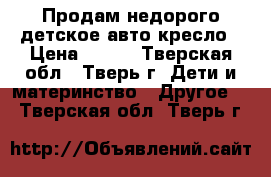 Продам недорого детское авто-кресло › Цена ­ 800 - Тверская обл., Тверь г. Дети и материнство » Другое   . Тверская обл.,Тверь г.